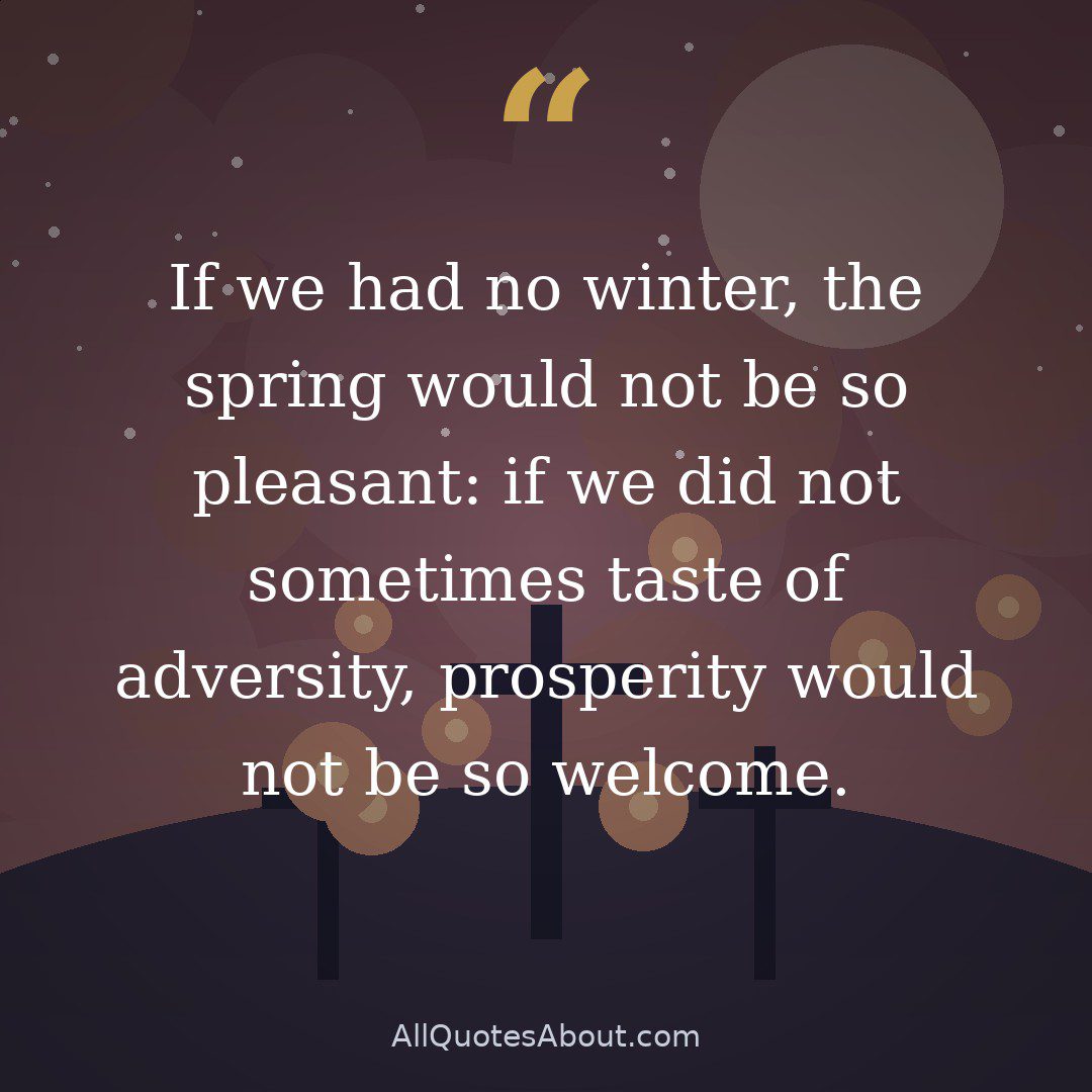 If we had no winter, the spring would not be so pleasant: if we did not sometimes taste of adversity, prosperity would not be so welcome. quote card