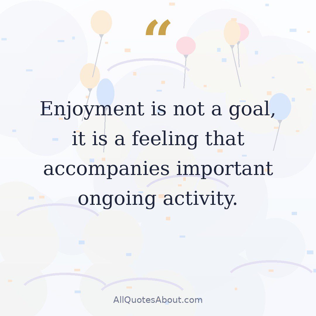 Enjoyment is not a goal, it is a feeling that accompanies important ongoing activity. quote card
