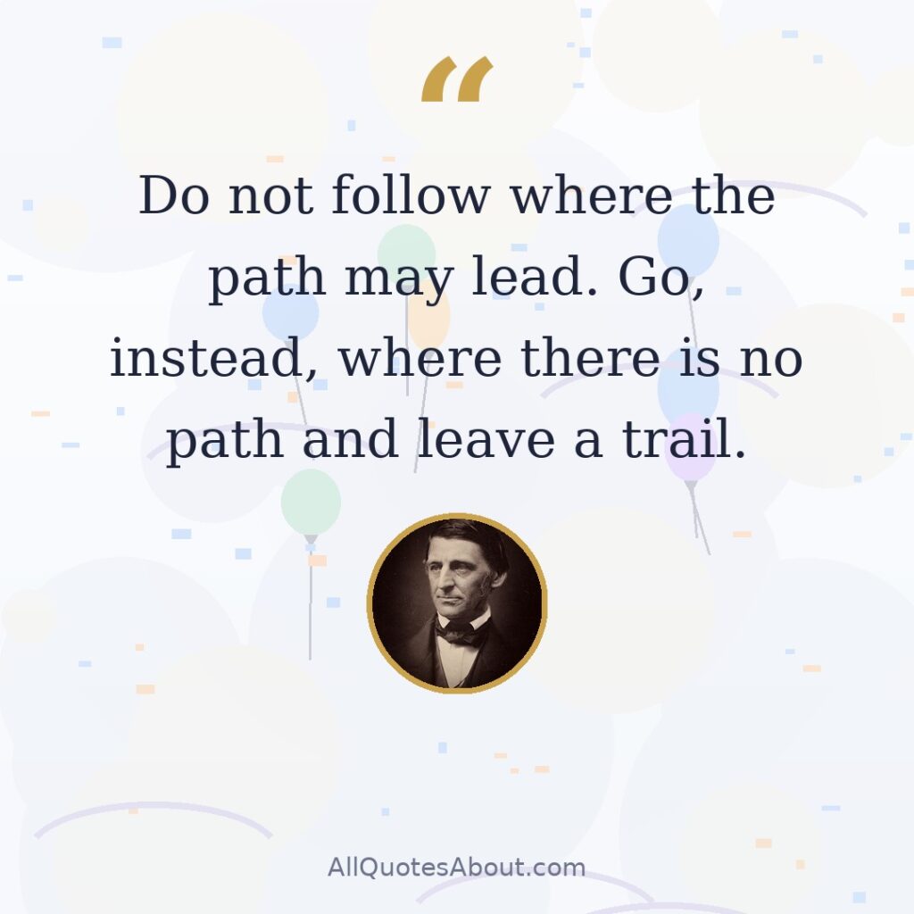 Do not follow where the path may lead. Go, instead, where there is no path and leave a trail. quote card