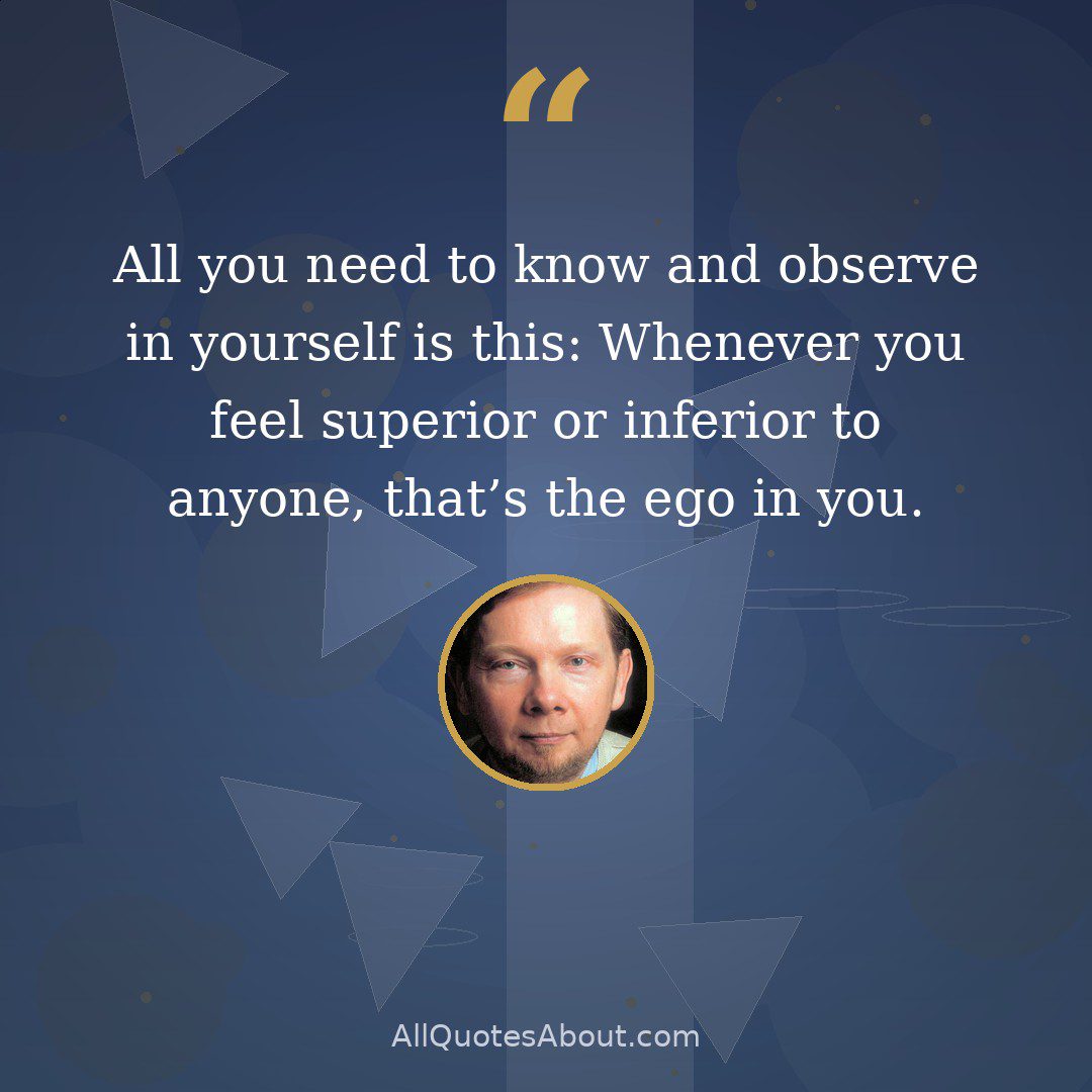 All you need to know and observe in yourself is this: Whenever you feel superior or inferior to anyone, that's the ego in you. quote card