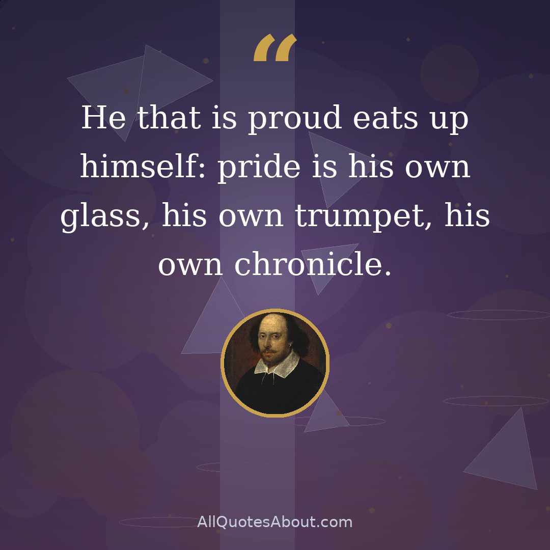 He that is proud eats up himself: pride is his own glass, his own trumpet, his own chronicle. quote card