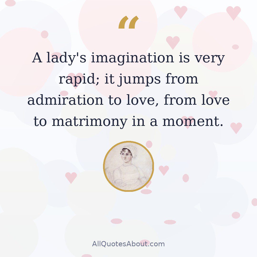 A lady's imagination is very rapid; it jumps from admiration to love, from love to matrimony in a moment. quote card