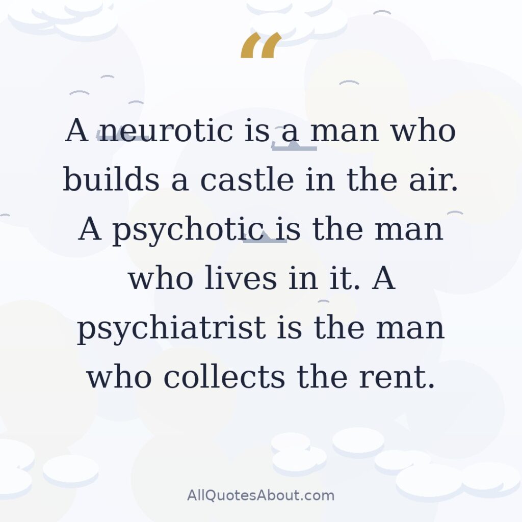A neurotic is a man who builds a castle in the air. A psychotic is the man who lives in it. A psychiatrist is the man who collects the rent. quote card