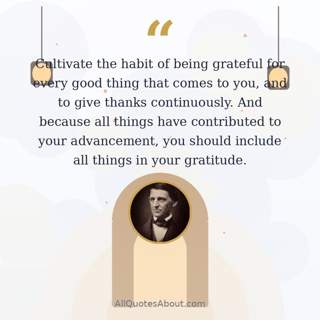 Cultivate the habit of being grateful for every good thing that comes to you, and to give thanks continuously. And because all things have contributed to your advancement, you should include all things in your gratitude. quote card