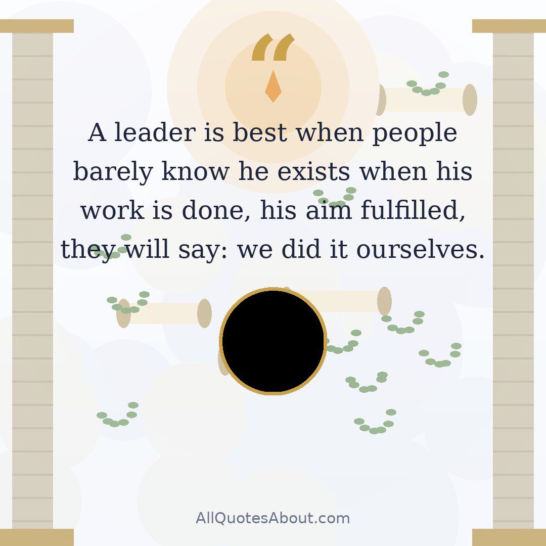 A leader is best when people barely know he exists when his work is done, his aim fulfilled, they will say: we did it ourselves.” – Lao Tzu quote card