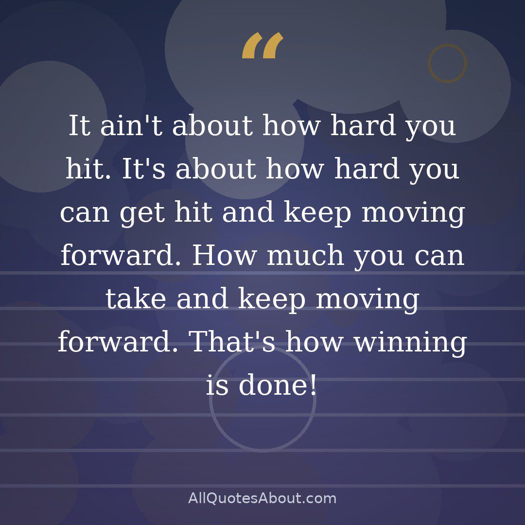 It ain't about how hard you hit. It's about how hard you can get hit and keep moving forward. How much you can take and keep moving forward. That's how winning is done! quote card