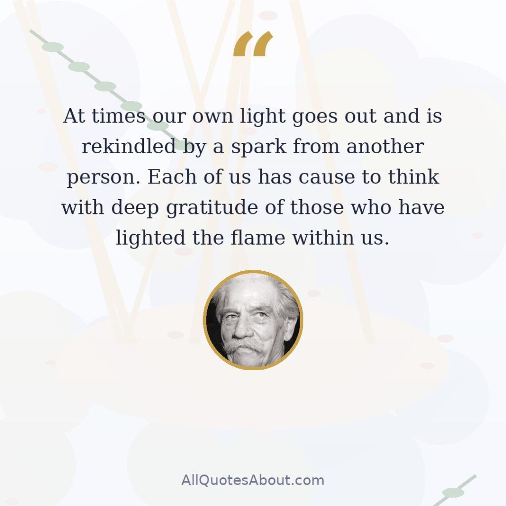 At times our own light goes out and is rekindled by a spark from another person. Each of us has cause to think with deep gratitude of those who have lighted the flame within us. quote card