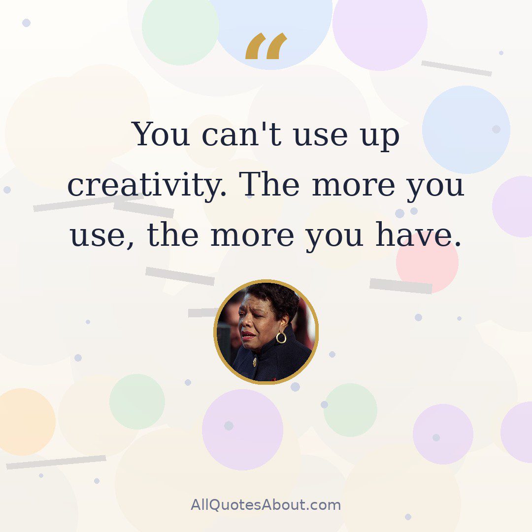 You can't use up creativity. The more you use, the more you have quote card
