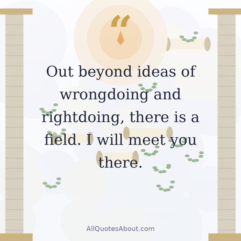 Out beyond ideas of wrongdoing and rightdoing, there is a field. I will meet you there. quote card