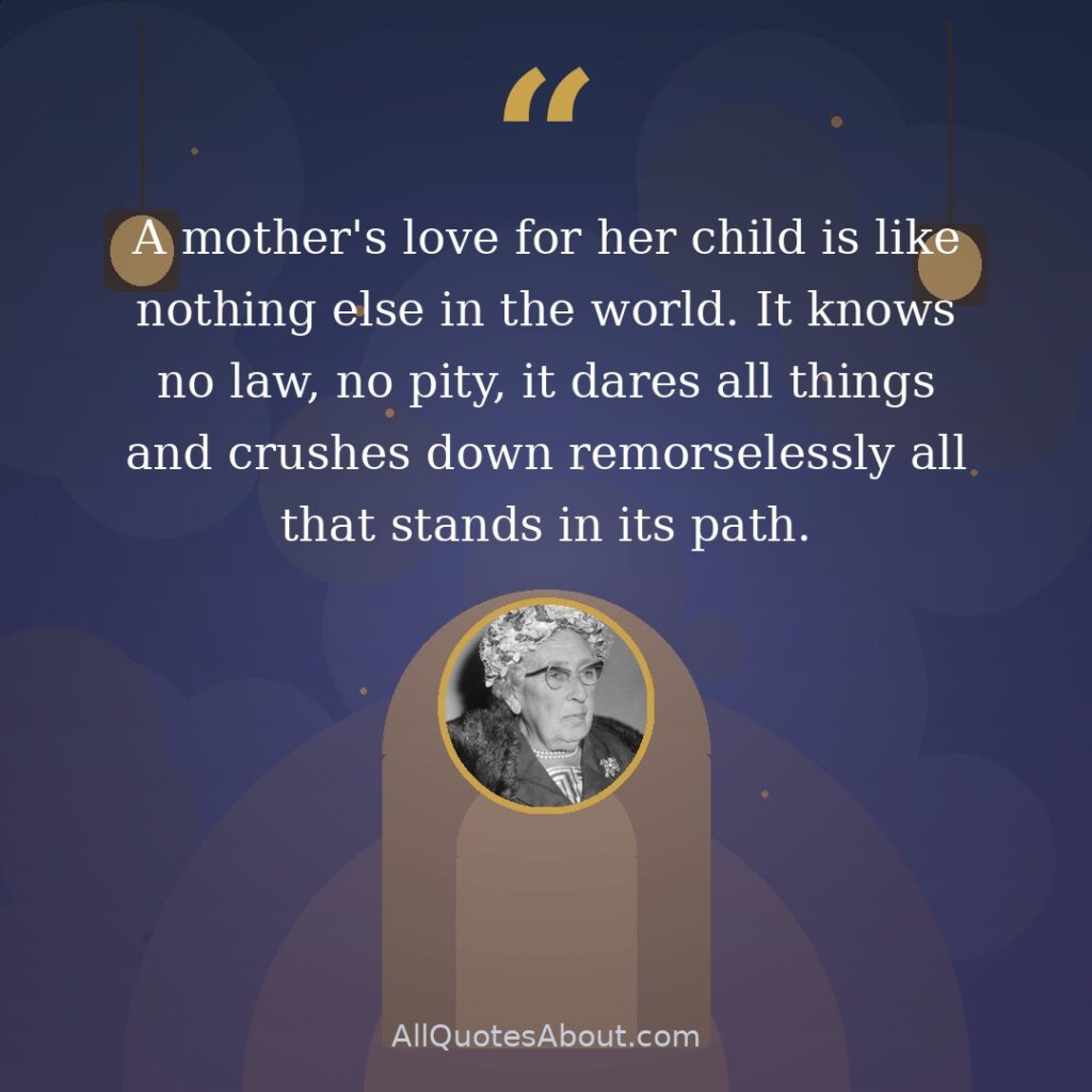 A mother's love for her child is like nothing else in the world. It knows no law, no pity, it dares all things and crushes down remorselessly all that stands in its path. quote card