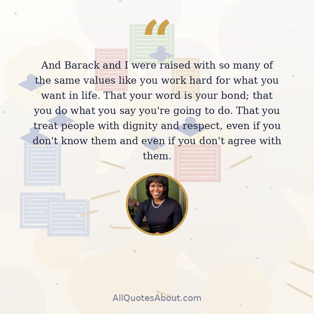 And Barack and I were raised with so many of the same values like you work hard for what you want in life. That your word is your bond; that you do what you say you’re going to do. That you treat people with dignity and respect, even if you don’t know them and even if you don’t agree with them. quote card