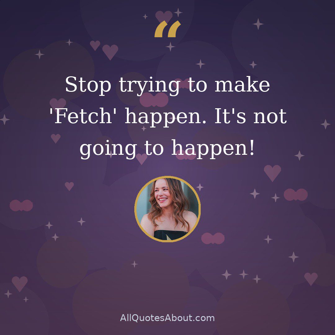 Stop trying to make 'Fetch' happen. It's not going to happen! quote card