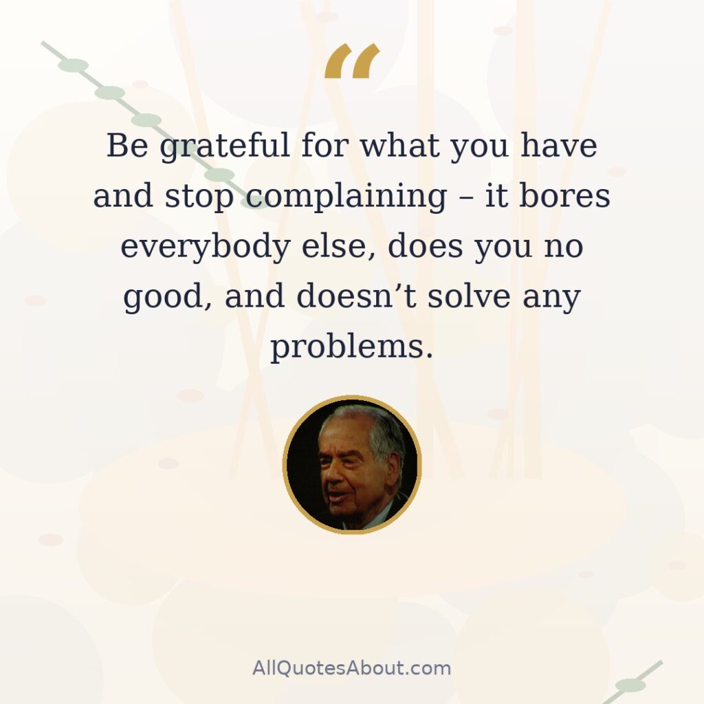 Be grateful for what you have and stop complaining – it bores everybody else, does you no good, and doesn't solve any problems. quote card