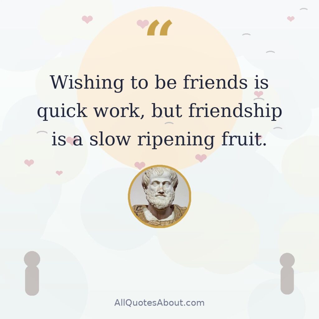 Wishing to be friends is quick work, but friendship is a slow ripening fruit. Aristotle quote card