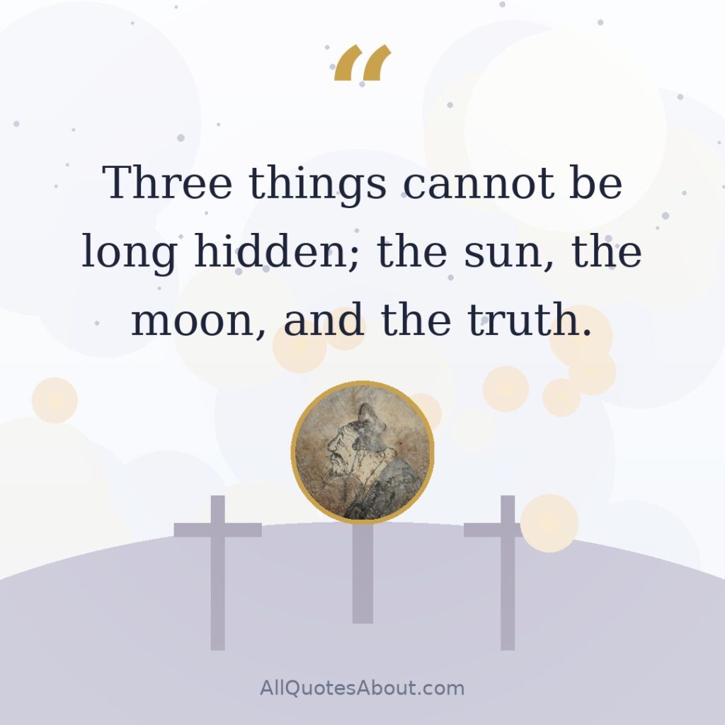 Three things cannot be long hidden; the sun, the moon, and the truth. quote card