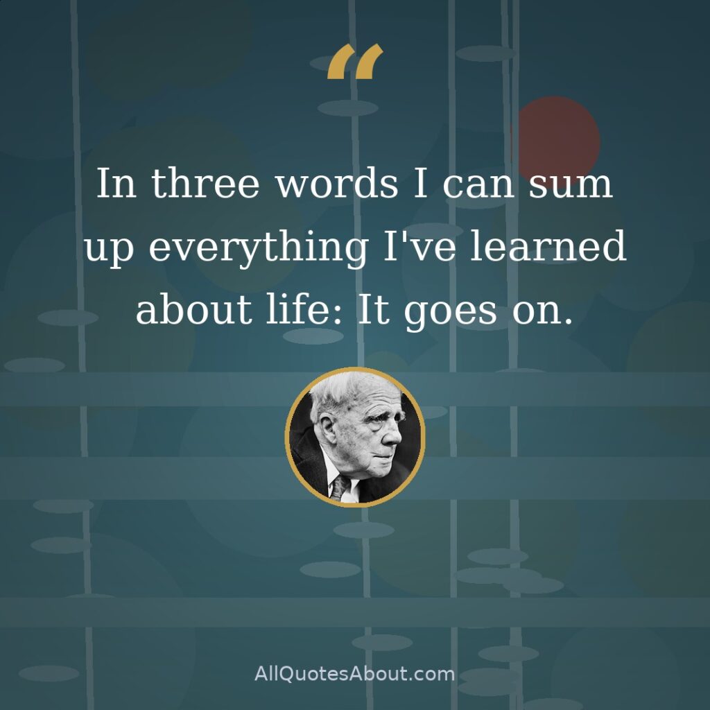 In three words I can sum up everything I've learned about life: It goes on. quote card