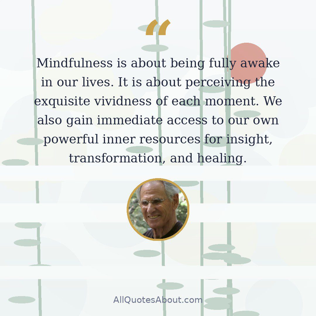 Mindfulness is about being fully awake in our lives. It is about perceiving the exquisite vividness of each moment. We also gain immediate access to our own powerful inner resources for insight, transformation, and healing. quote card