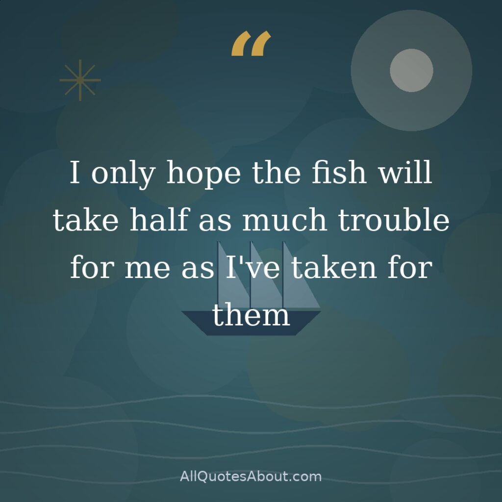 I only hope the fish will take half as much trouble for me as I've taken for them quote card