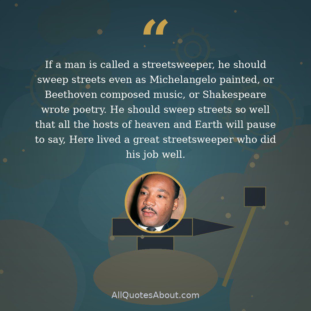 If a man is called a streetsweeper, he should sweep streets even as Michelangelo painted, or Beethoven composed music, or Shakespeare wrote poetry. He should sweep streets so well that all the hosts of heaven and Earth will pause to say, Here lived a great streetsweeper who did his job well. quote card