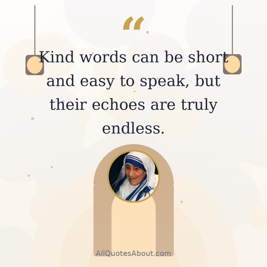 Kind words can be short and easy to speak, but their echoes are truly endless. quote card