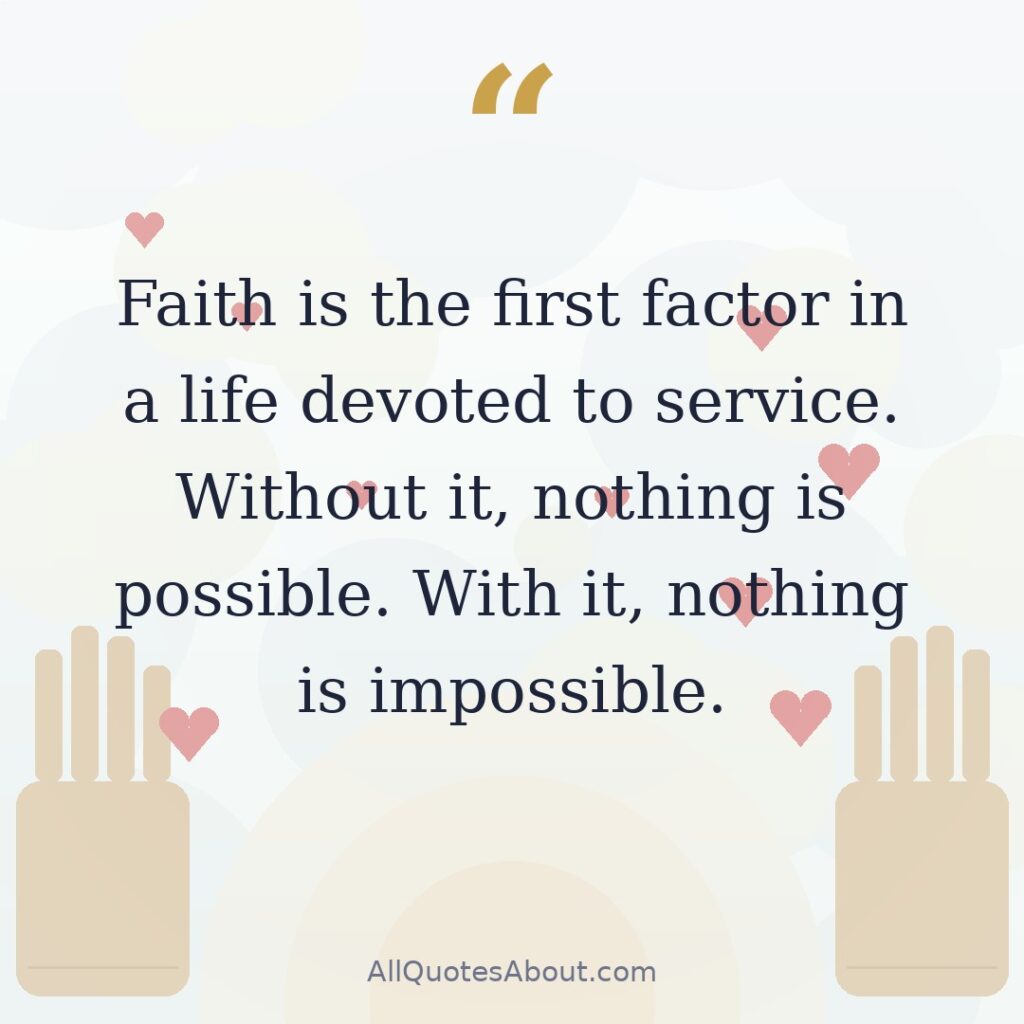Faith is the first factor in a life devoted to service. Without it, nothing is possible. With it, nothing is impossible. quote card