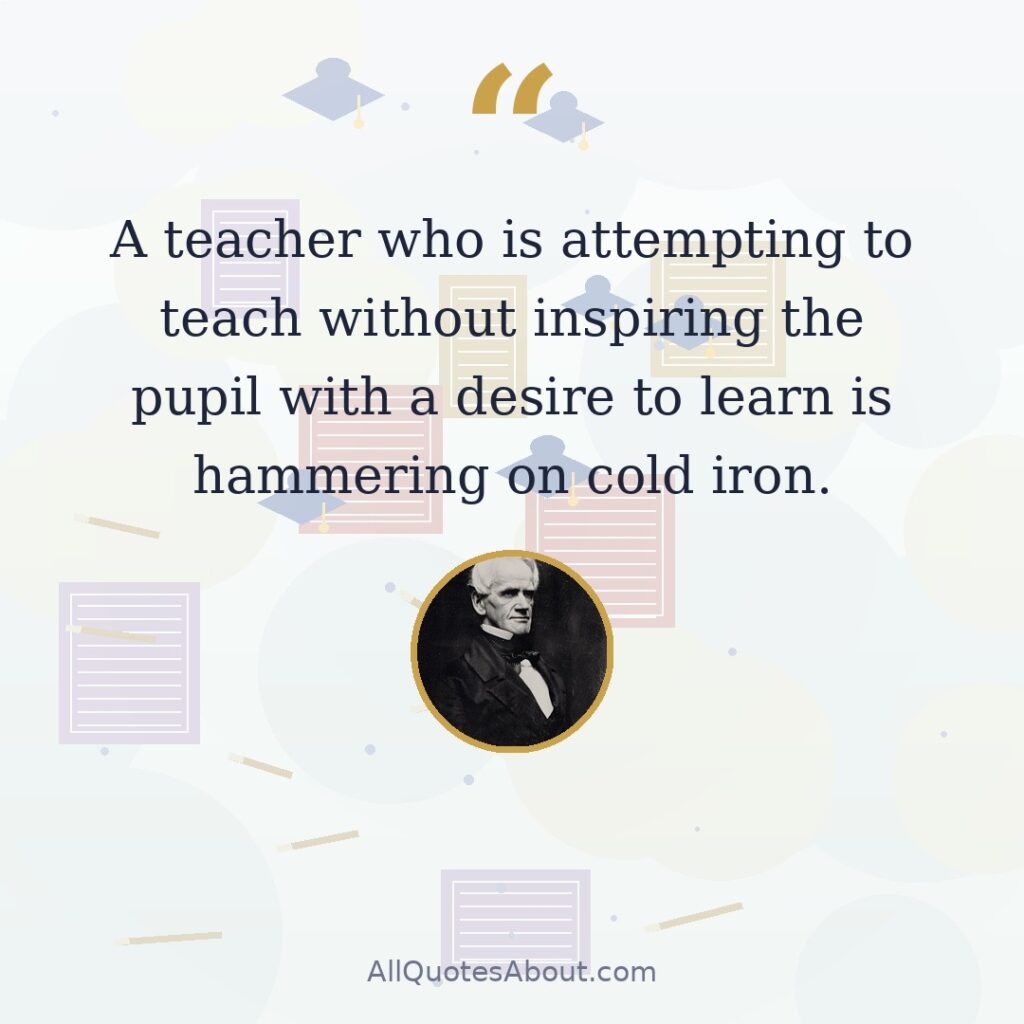 A teacher who is attempting to teach without inspiring the pupil with a desire to learn is hammering on cold iron. quote card