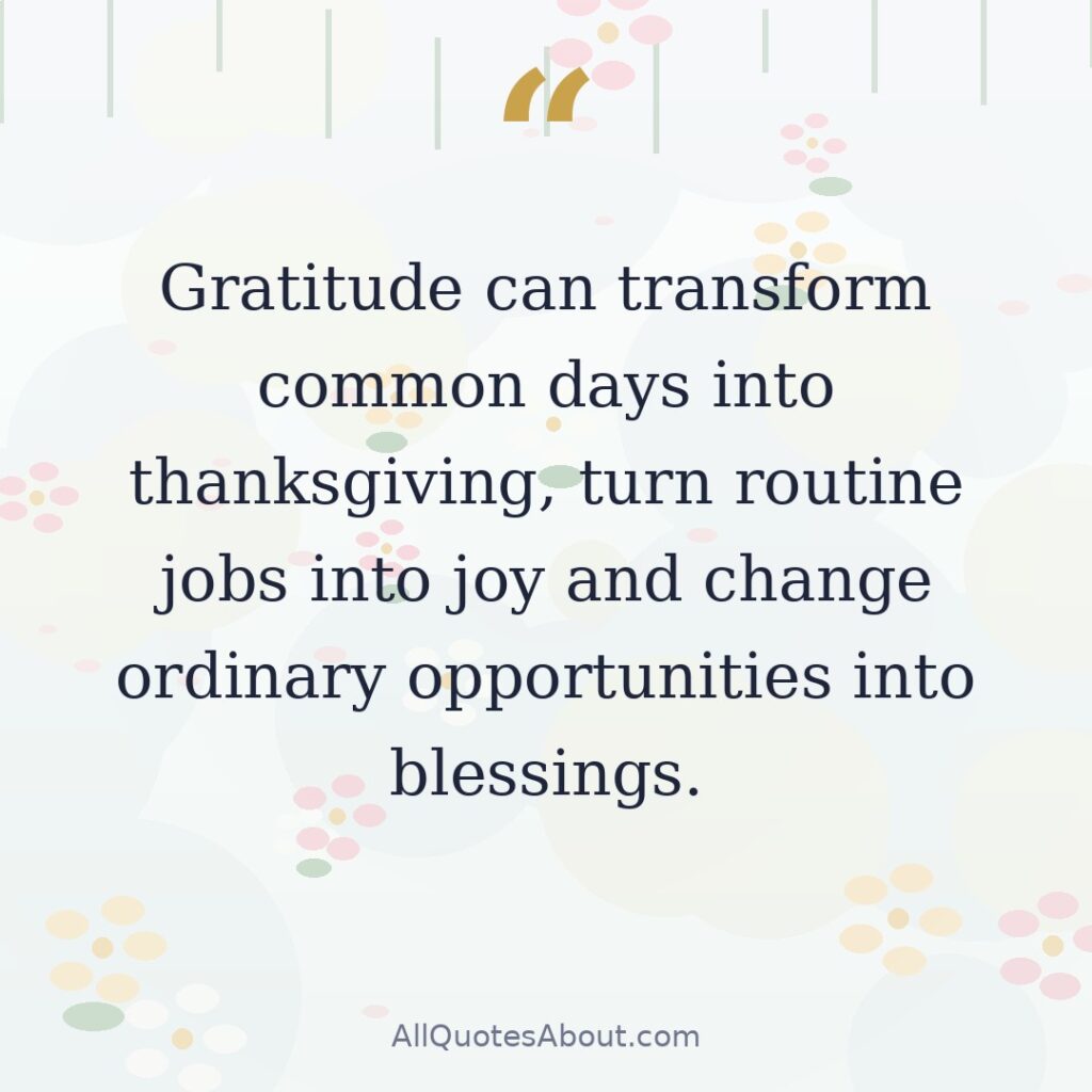 Gratitude can transform common days into thanksgiving, turn routine jobs into joy and change ordinary opportunities into blessings. quote card
