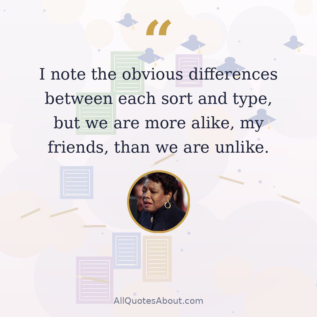 I note the obvious differences between each sort and type, but we are more alike, my friends, than we are unlike. quote card