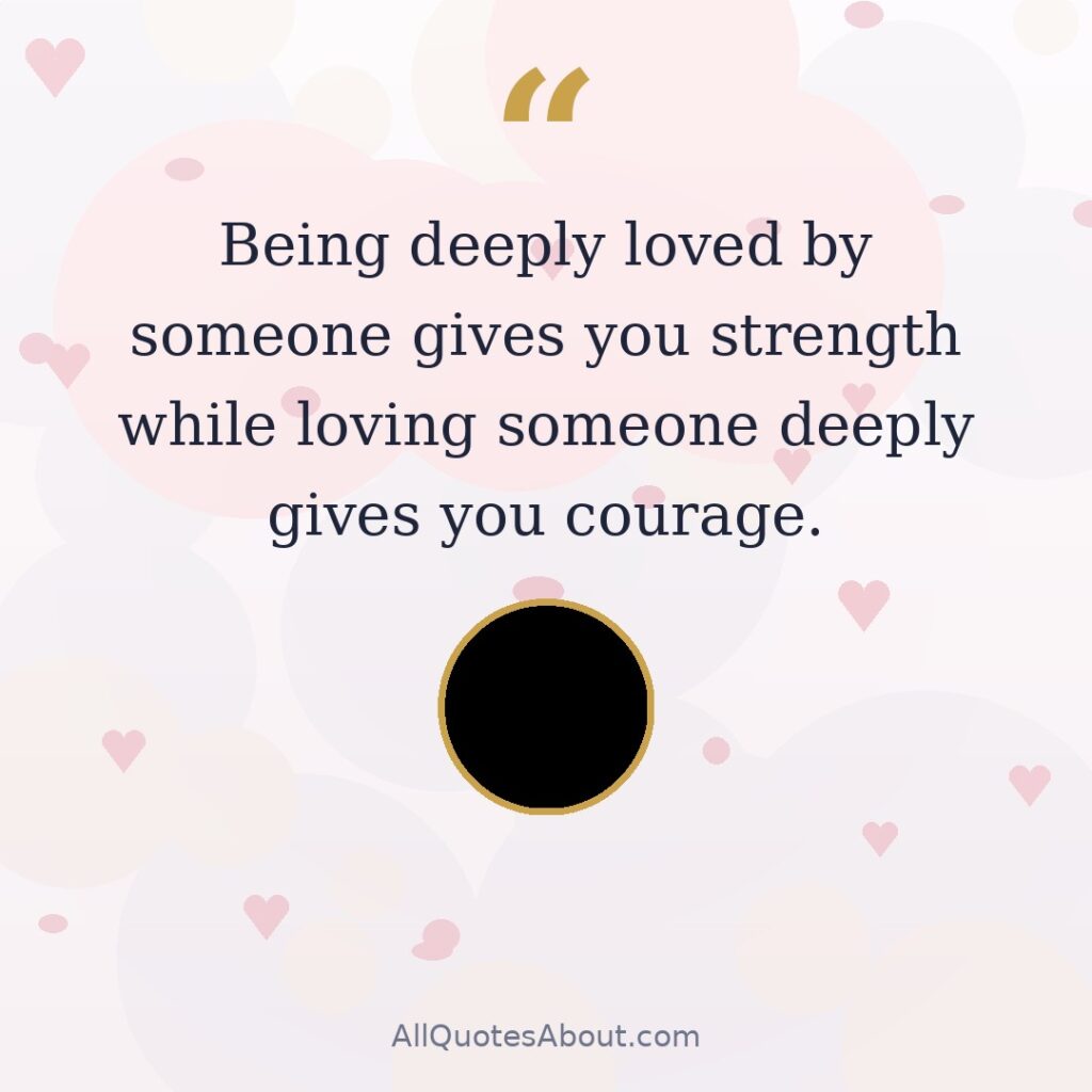 Being deeply loved by someone gives you strength while loving someone deeply gives you courage quote card