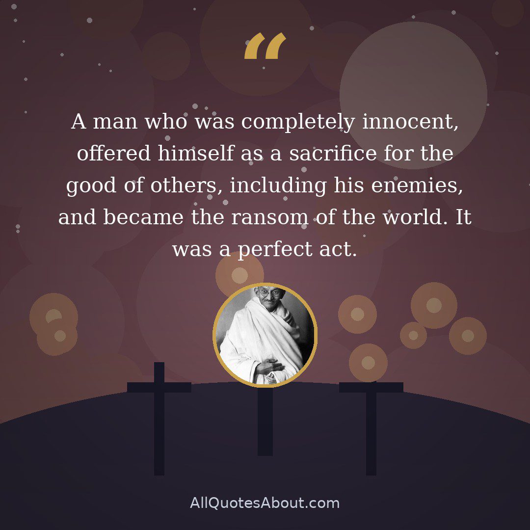 A man who was completely innocent, offered himself as a sacrifice for the good of others, including his enemies, and became the ransom of the world. It was a perfect act. quote card