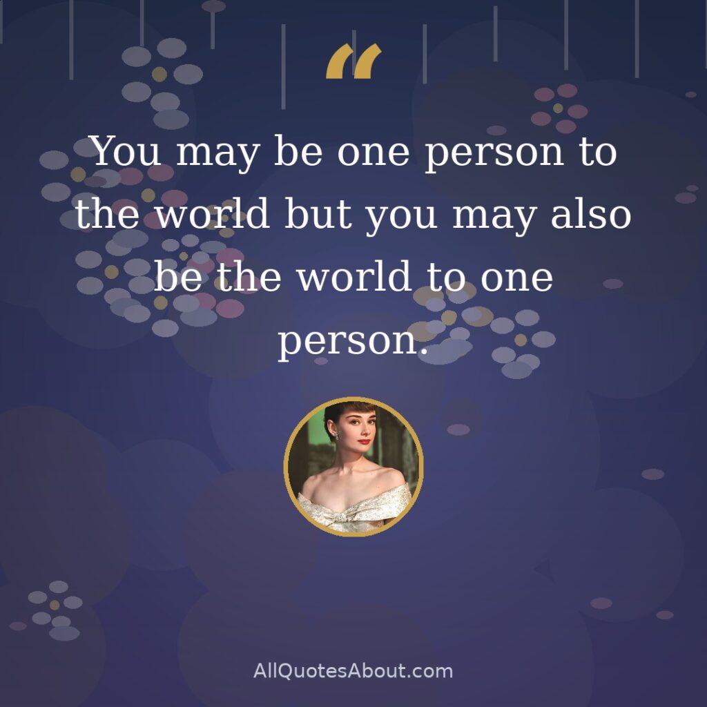 You may be one person to the world but you may also be the world to one person. quote card