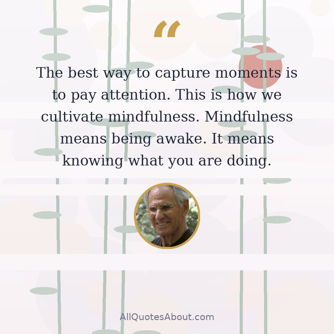 The best way to capture moments is to pay attention. This is how we cultivate mindfulness. Mindfulness means being awake. It means knowing what you are doing. quote card