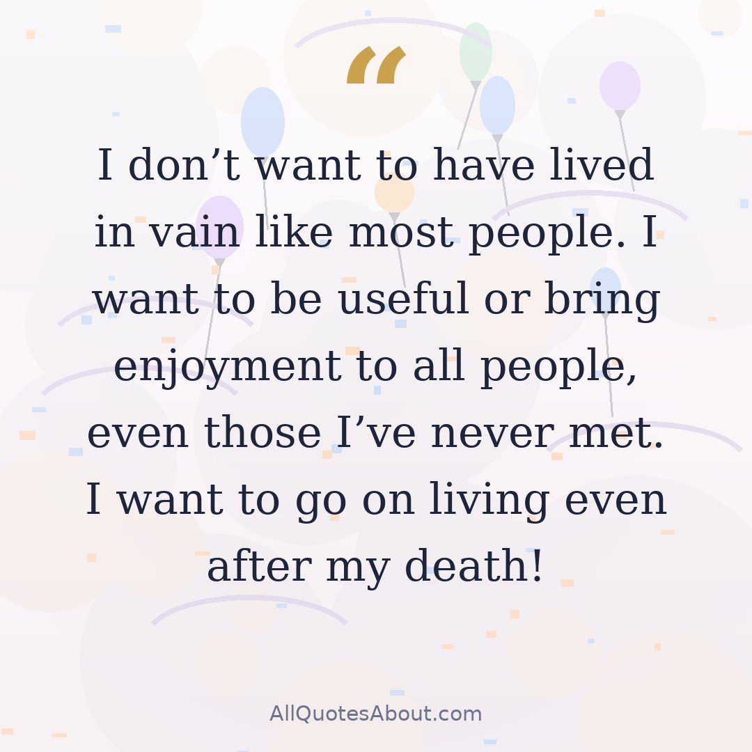 I don't want to have lived in vain like most people. I want to be useful or bring enjoyment to all people, even those I've never met. I want to go on living even after my death! quote card