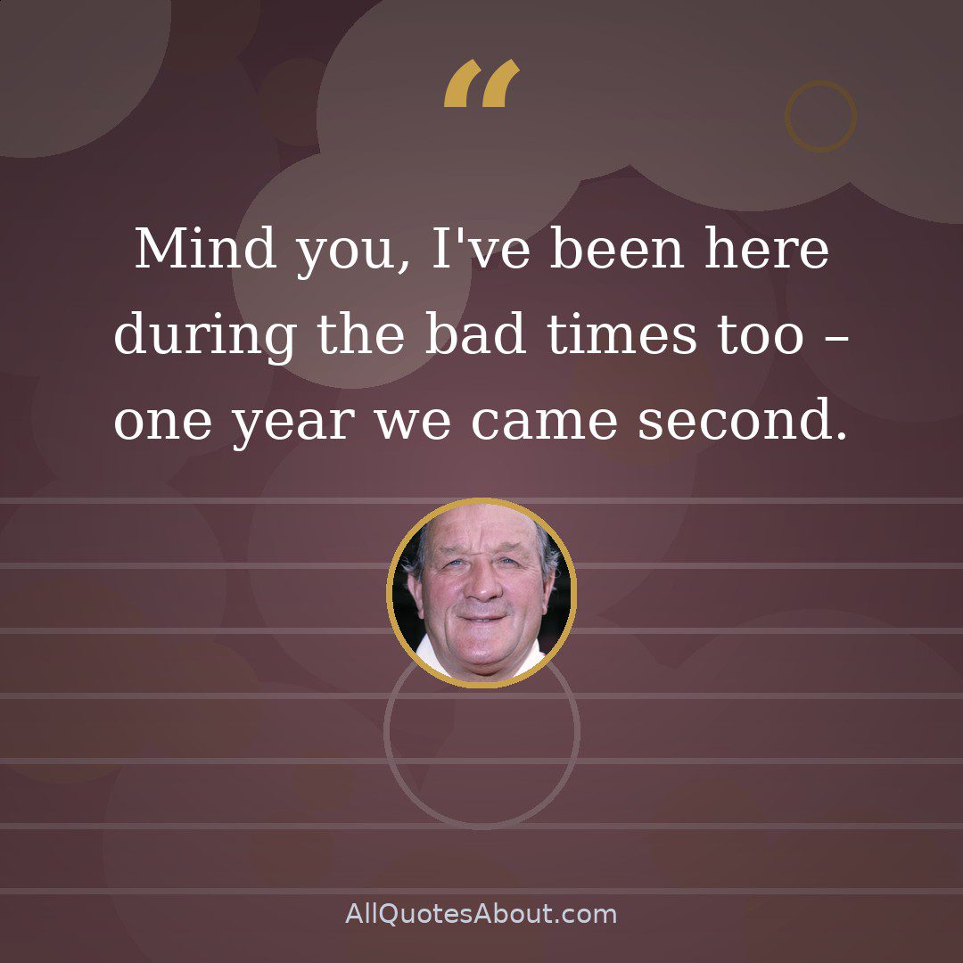 Mind you, I've been here during the bad times too – one year we came second. quote card