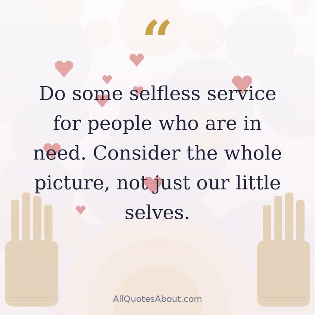 Do some selfless service for people who are in need. Consider the whole picture, not just our little selves. quote card