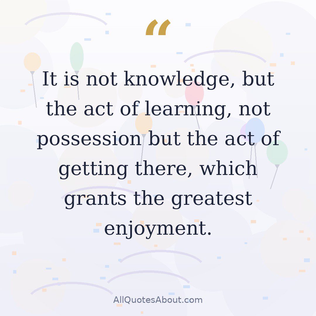 It is not knowledge, but the act of learning, not possession but the act of getting there, which grants the greatest enjoyment. quote card