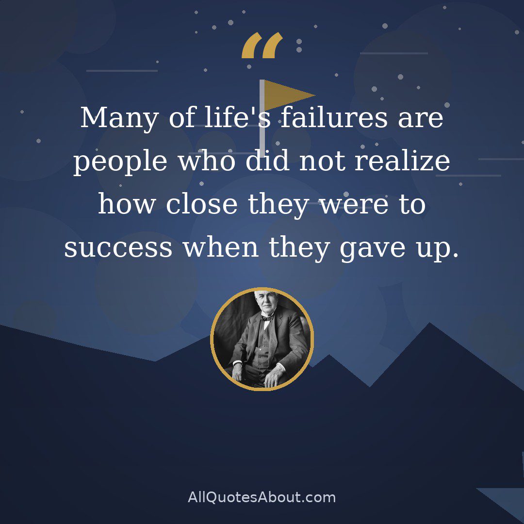 Many of life's failures are people who did not realize how close they were to success when they gave up. quote card