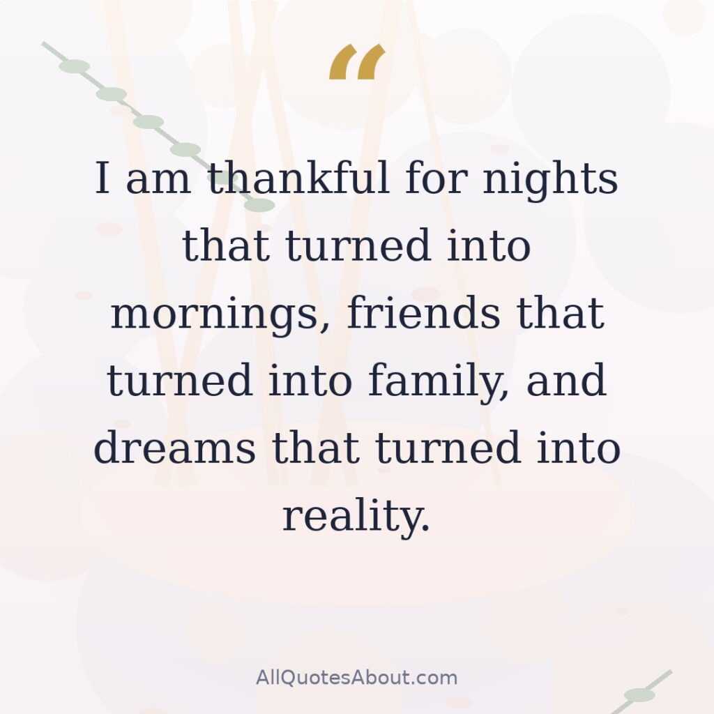 I am thankful for nights that turned into mornings, friends that turned into family, and dreams that turned into reality. quote card