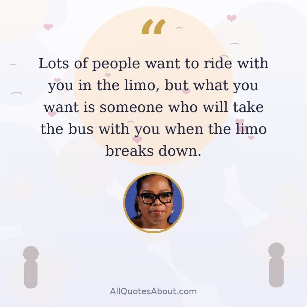 Lots of people want to ride with you in the limo, but what you want is someone who will take the bus with you when the limo breaks down. Oprah Winfrey quote card
