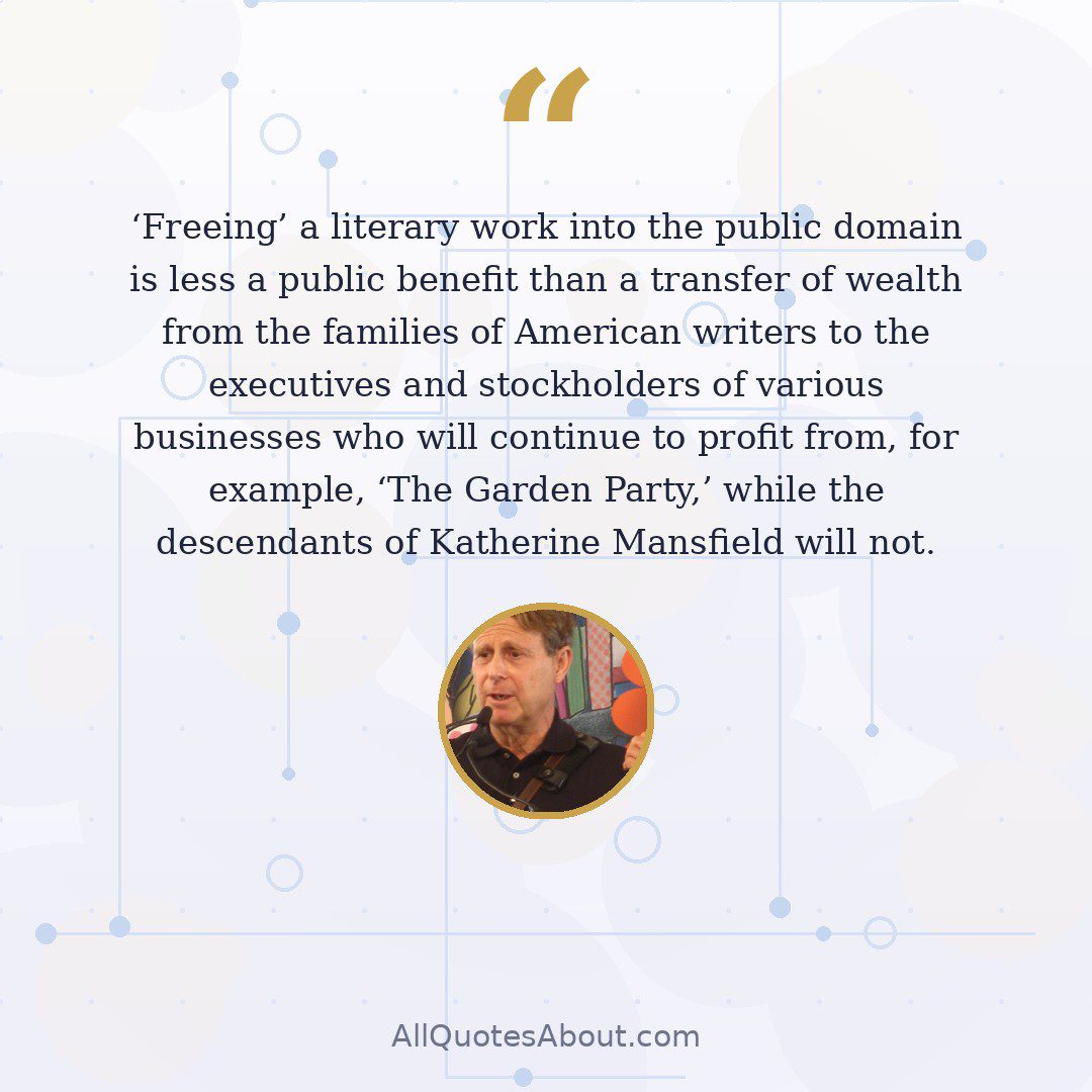 'Freeing' a literary work into the public domain is less a public benefit than a transfer of wealth from the families of American writers to the executives and stockholders of various businesses who will continue to profit from, for example, 'The Garden Party,' while the descendants of Katherine Mansfield will not. quote card