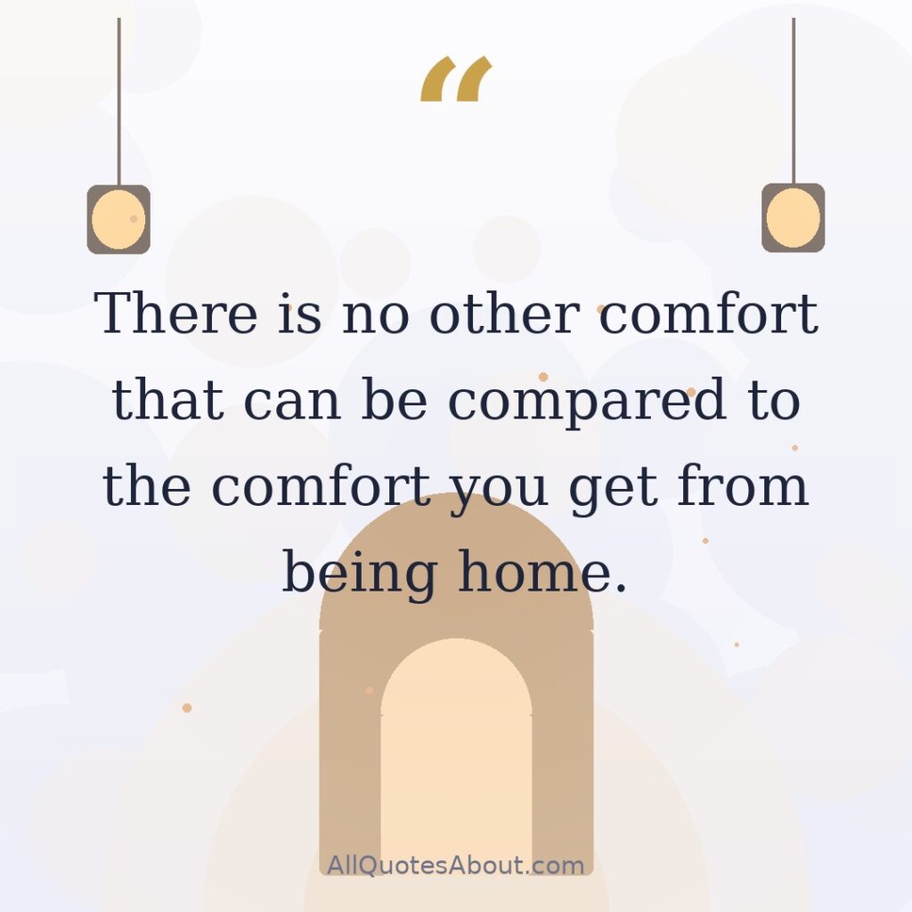 There is no other comfort that can be compared to the comfort you get from being home. quote card