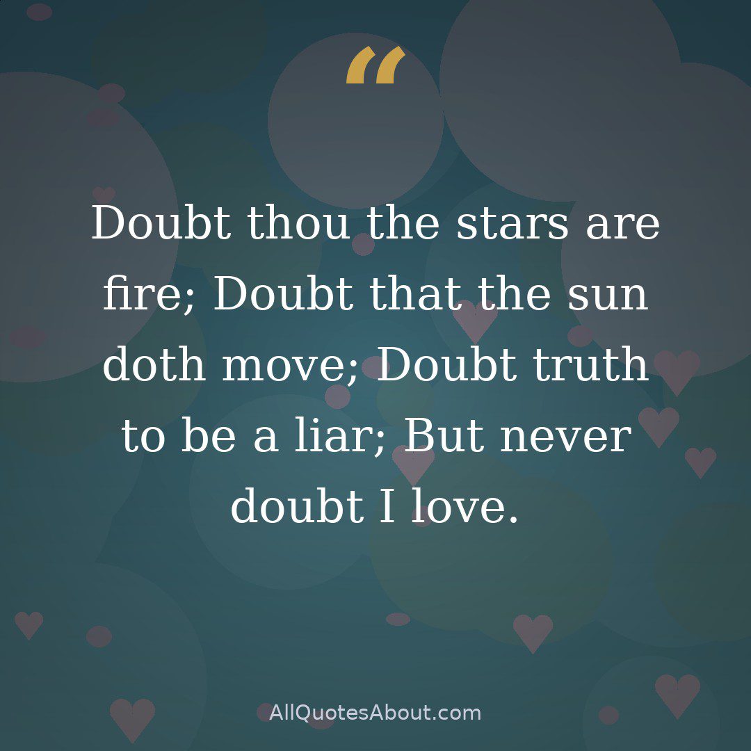 "Doubt thou the stars are fire; Doubt that the sun doth move; Doubt truth to be a liar; But never doubt I love." quote card