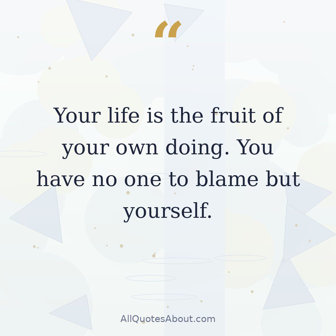 Your life is the fruit of your own doing. You have no one to blame but yourself. quote card