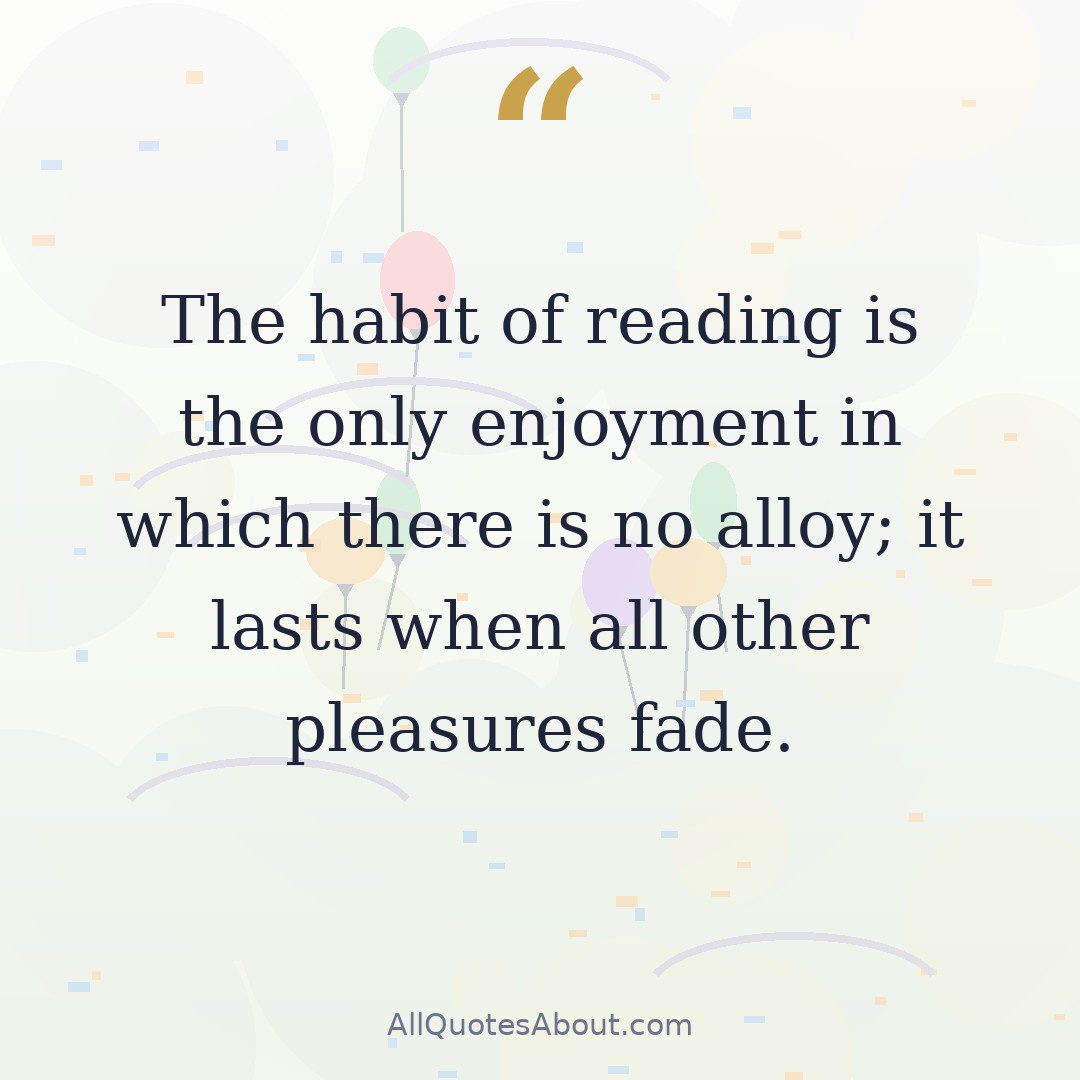 The habit of reading is the only enjoyment in which there is no alloy; it lasts when all other pleasures fade. quote card