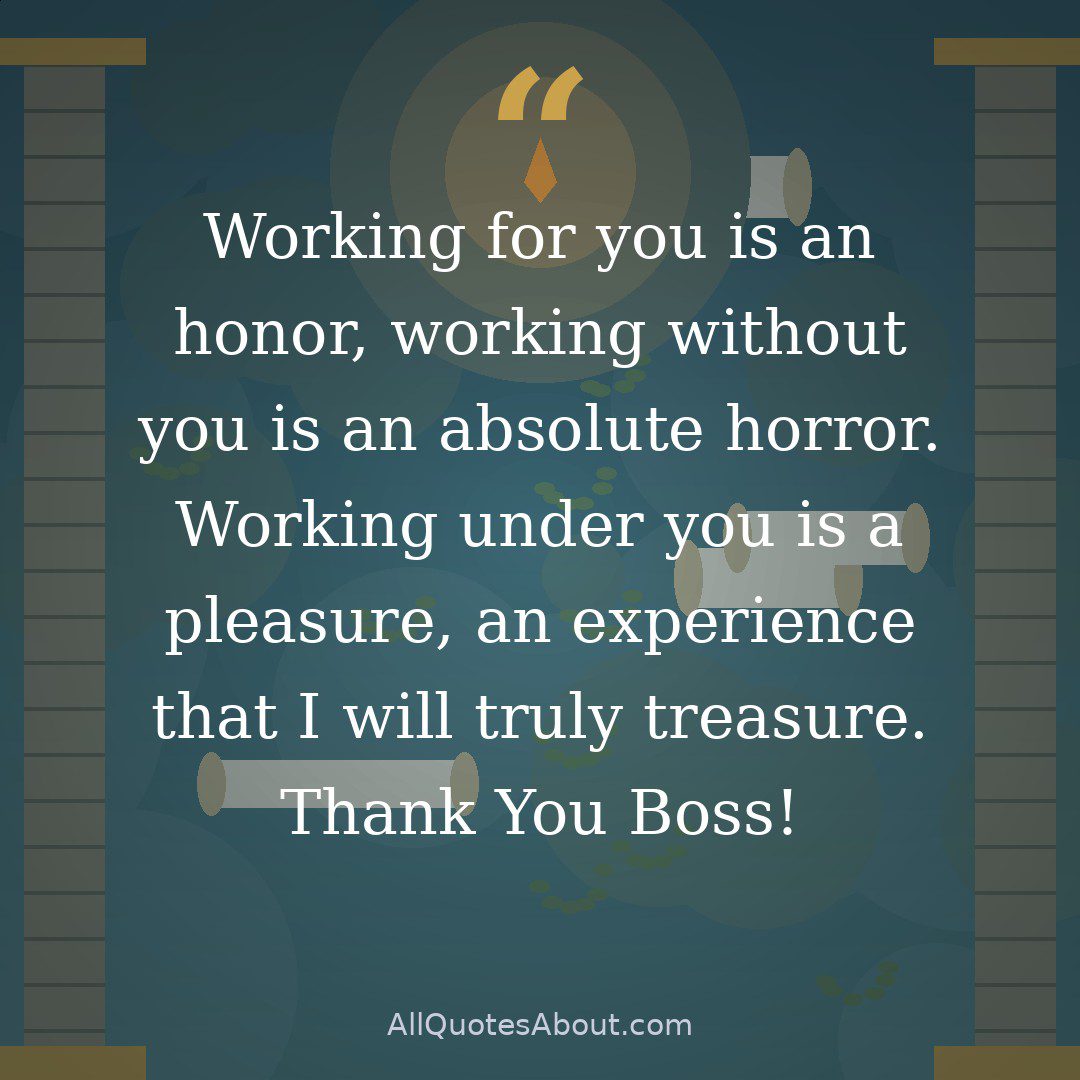 Working for you is an honor, working without you is an absolute horror. Working under you is a pleasure, an experience that I will truly treasure. Thank You Boss!” – Unknown quote card