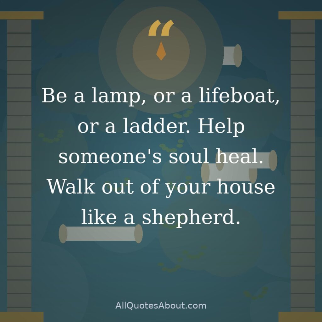 Be a lamp, or a lifeboat, or a ladder. Help someone's soul heal. Walk out of your house like a shepherd. quote card