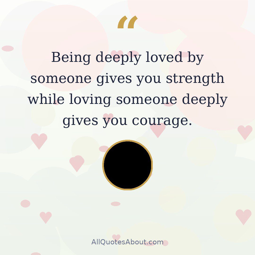 Being deeply loved by someone gives you strength while loving someone deeply gives you courage. quote card