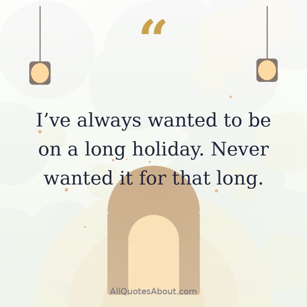 I've always wanted to be on a long holiday. Never wanted it for that long. quote card