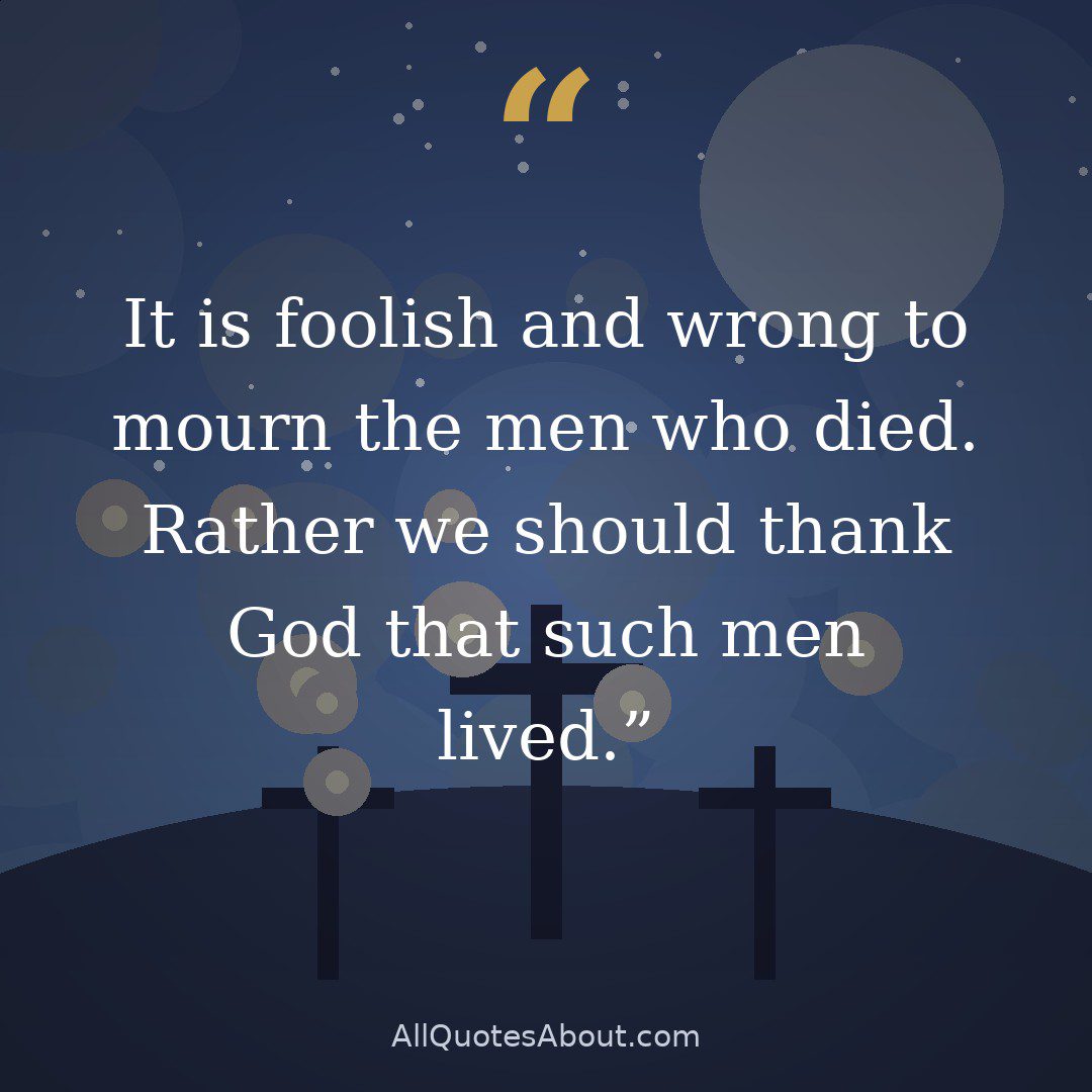 It is foolish and wrong to mourn the men who died. Rather we should thank God that such men lived. quote card