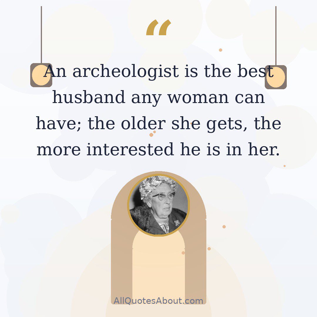 “An archeologist is the best husband any woman can have; the older she gets, the more interested he is in her.” – Dame Agatha Christie quote card